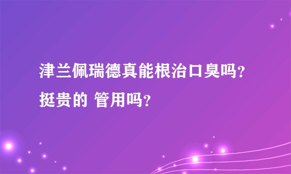 津兰佩瑞德真能根治口臭吗？挺贵的 管用吗？
