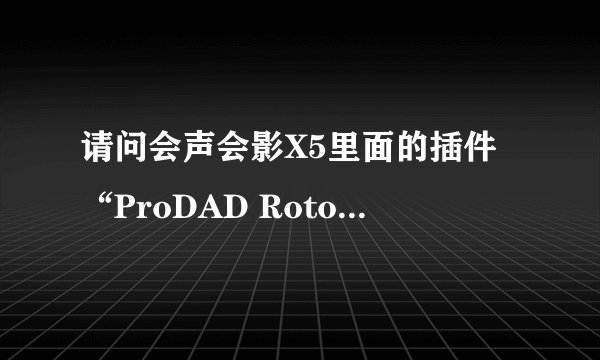 请问会声会影X5里面的插件“ProDAD Rotonpen”该怎样使用？应该怎样下载？下面是我的会声会影X5旗舰版。