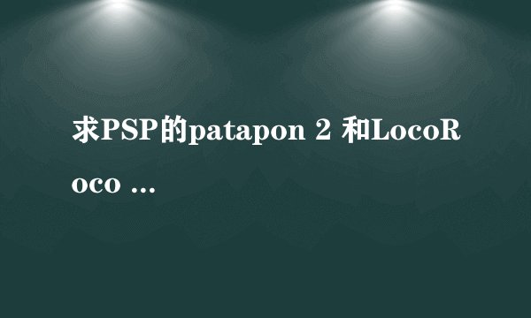 求PSP的patapon 2 和LocoRoco 2 的下载地址