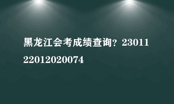 黑龙江会考成绩查询？2301122012020074