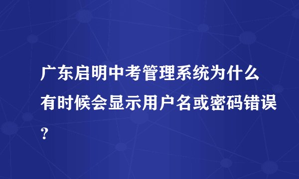 广东启明中考管理系统为什么有时候会显示用户名或密码错误？