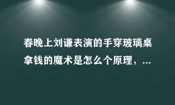 春晚上刘谦表演的手穿玻璃桌拿钱的魔术是怎么个原理，我很好奇！