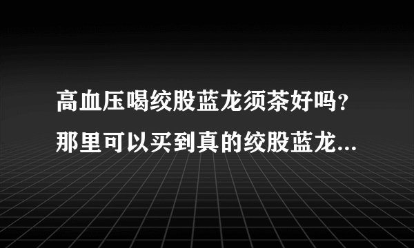 高血压喝绞股蓝龙须茶好吗？那里可以买到真的绞股蓝龙...
