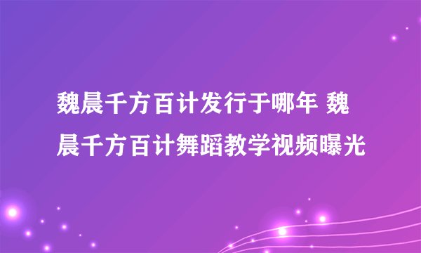魏晨千方百计发行于哪年 魏晨千方百计舞蹈教学视频曝光