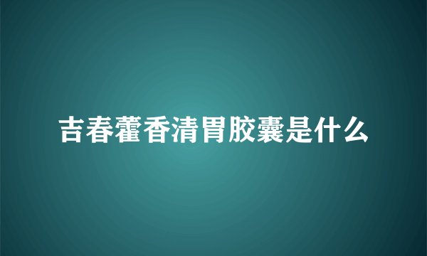 吉春藿香清胃胶囊是什么