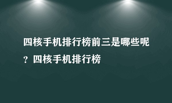 四核手机排行榜前三是哪些呢？四核手机排行榜