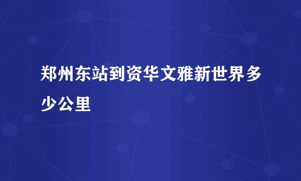 郑州东站到资华文雅新世界多少公里