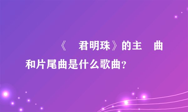 電視劇《還君明珠》的主題曲和片尾曲是什么歌曲？