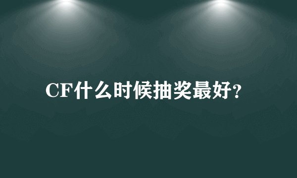 CF什么时候抽奖最好？