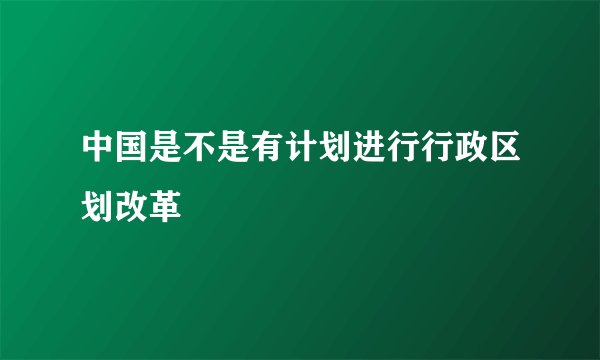 中国是不是有计划进行行政区划改革