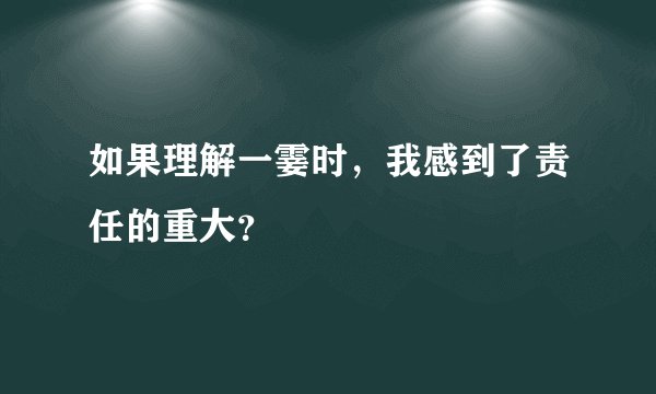 如果理解一霎时，我感到了责任的重大？