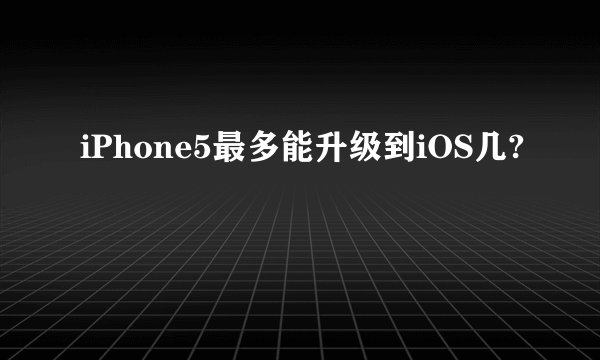 iPhone5最多能升级到iOS几?