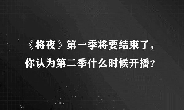 《将夜》第一季将要结束了，你认为第二季什么时候开播？