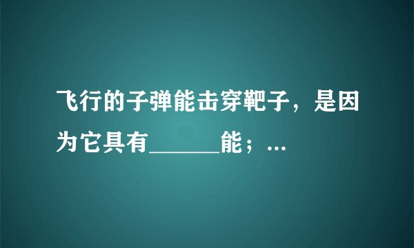 飞行的子弹能击穿靶子，是因为它具有______能；放在阳台上的花盆有砸伤人的危险，因为它具有______能；推？