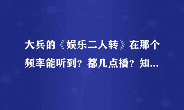 大兵的《娱乐二人转》在那个频率能听到？都几点播？知道的朋友麻烦告诉一下！谢谢了…