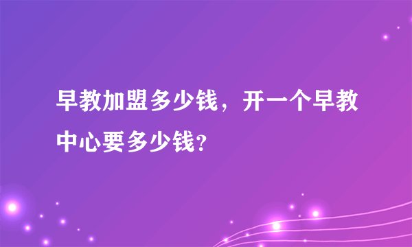 早教加盟多少钱，开一个早教中心要多少钱？