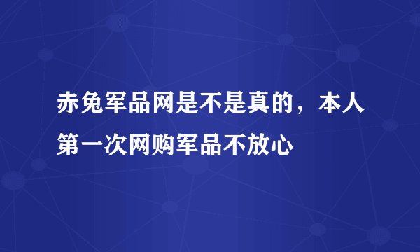 赤兔军品网是不是真的，本人第一次网购军品不放心