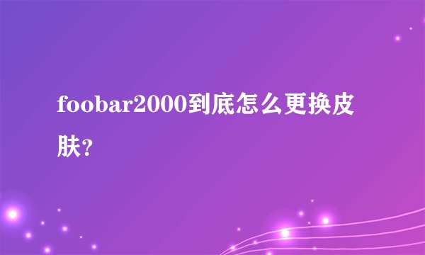 foobar2000到底怎么更换皮肤？