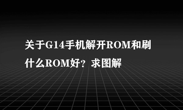 关于G14手机解开ROM和刷什么ROM好?求图解