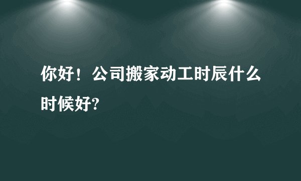 你好！公司搬家动工时辰什么时候好?