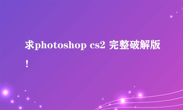 求photoshop cs2 完整破解版！