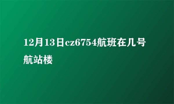 12月13日cz6754航班在几号航站楼