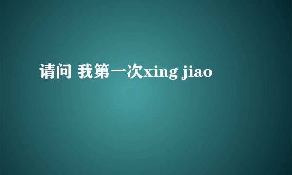 请问 我第一次xing jiao