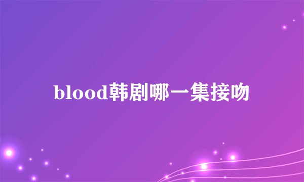 blood韩剧哪一集接吻