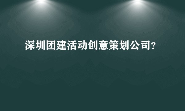 深圳团建活动创意策划公司？