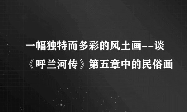 一幅独特而多彩的风土画--谈《呼兰河传》第五章中的民俗画