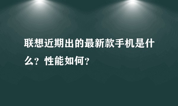 联想近期出的最新款手机是什么？性能如何？