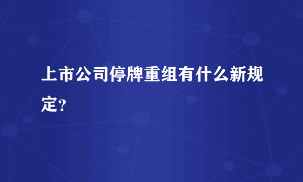 上市公司停牌重组有什么新规定？