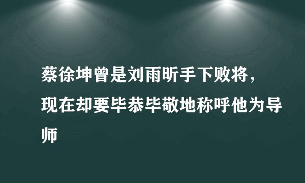 蔡徐坤曾是刘雨昕手下败将，现在却要毕恭毕敬地称呼他为导师