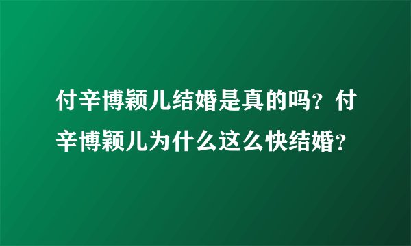 付辛博颖儿结婚是真的吗？付辛博颖儿为什么这么快结婚？