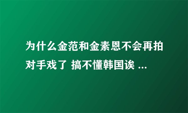 为什么金范和金素恩不会再拍对手戏了 搞不懂韩国诶 要是他俩拍肯定收视率会很高啊