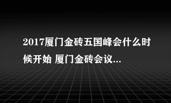 2017厦门金砖五国峰会什么时候开始 厦门金砖会议几月几号举行