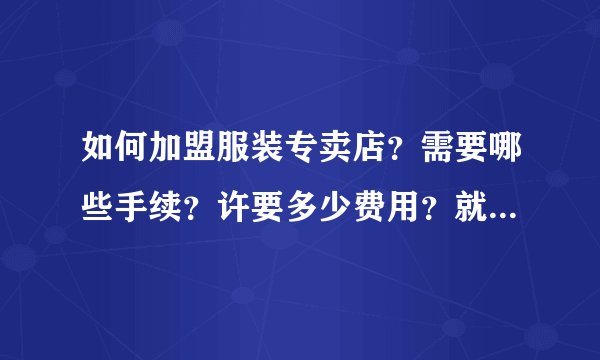 如何加盟服装专卖店？需要哪些手续？许要多少费用？就像以纯、真维斯、邦威那种的休闲服专卖店。