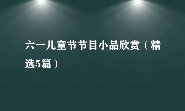 六一儿童节节目小品欣赏（精选5篇）