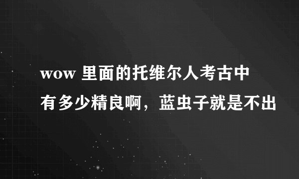 wow 里面的托维尔人考古中有多少精良啊，蓝虫子就是不出