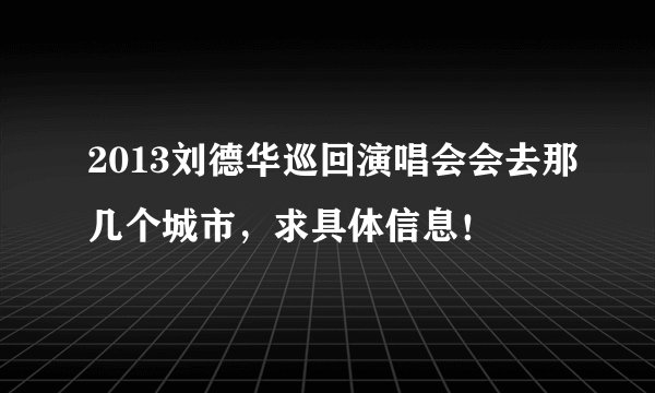 2013刘德华巡回演唱会会去那几个城市，求具体信息！