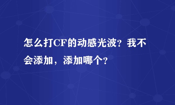 怎么打CF的动感光波？我不会添加，添加哪个？