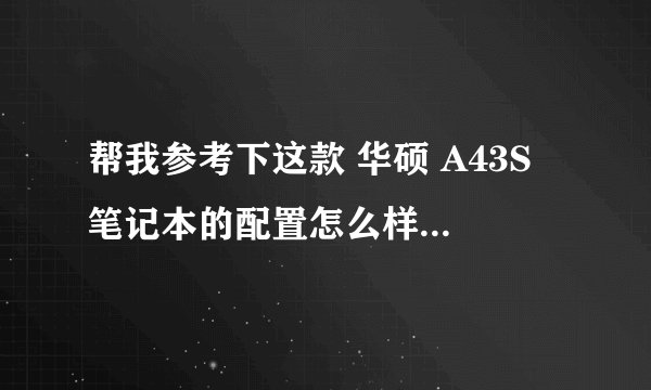 帮我参考下这款 华硕 A43S 笔记本的配置怎么样好吗？详细最好！！