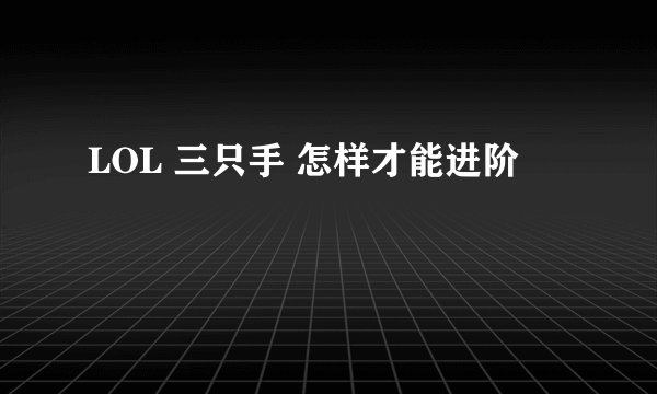LOL 三只手 怎样才能进阶
