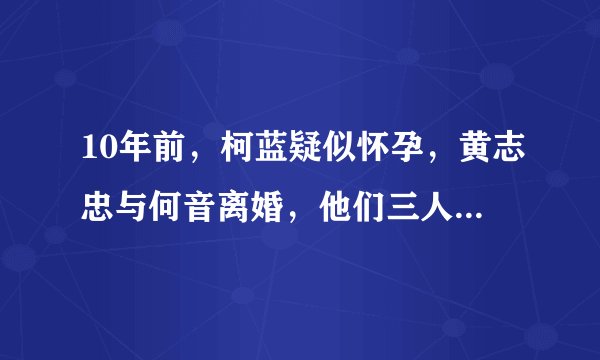 10年前，柯蓝疑似怀孕，黄志忠与何音离婚，他们三人如今怎样了？