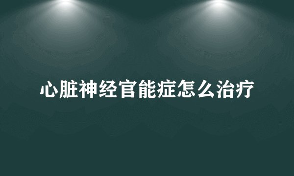心脏神经官能症怎么治疗