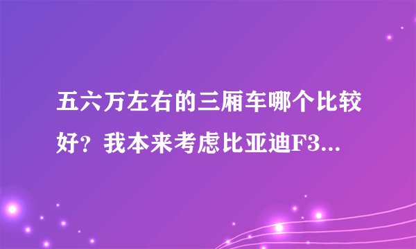 五六万左右的三厢车哪个比较好？我本来考虑比亚迪F3的，可朋友说叫我别买这个，还不如去买奇瑞E3！