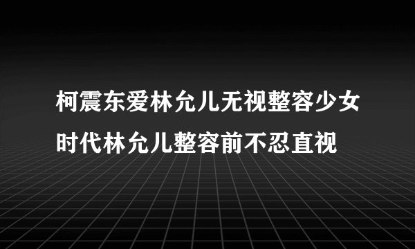 柯震东爱林允儿无视整容少女时代林允儿整容前不忍直视