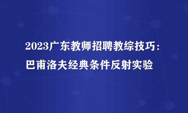 2023广东教师招聘教综技巧：巴甫洛夫经典条件反射实验