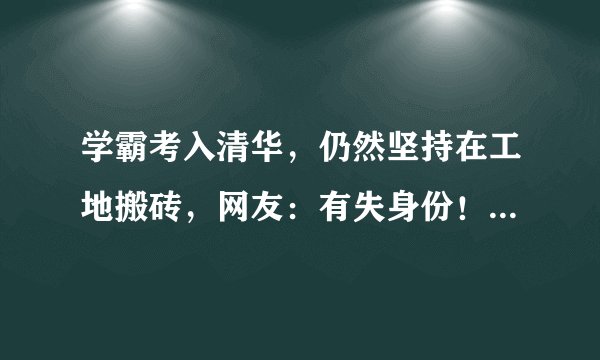 学霸考入清华，仍然坚持在工地搬砖，网友：有失身份！你怎么看？