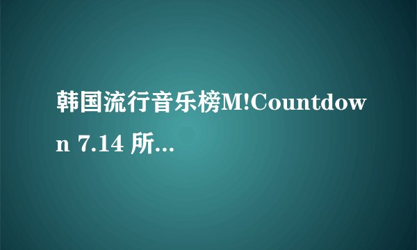 韩国流行音乐榜M!Countdown 7.14 所有曲目的名字